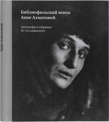 Библиофильский венок Анне Ахматовой: Автографы в собрании М. Сеславинского: Каталог. 2014.